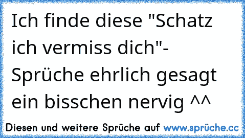 Ich finde diese "Schatz ich vermiss dich"- Sprüche ehrlich gesagt ein bisschen nervig ^^