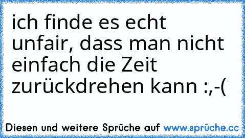 ich finde es echt unfair, dass man nicht einfach die Zeit zurückdrehen kann :,-(