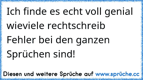 Ich finde es echt voll genial wieviele rechtschreib Fehler bei den ganzen Sprüchen sind!