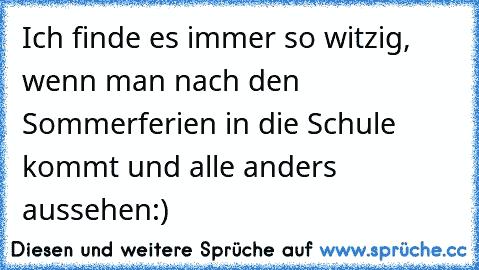 Ich finde es immer so witzig, wenn man nach den Sommerferien in die Schule kommt und alle anders aussehen:)