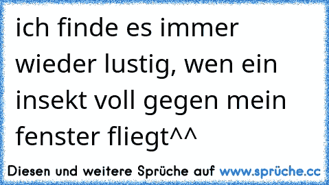 ich finde es immer wieder lustig, wen ein insekt voll gegen mein fenster fliegt^^