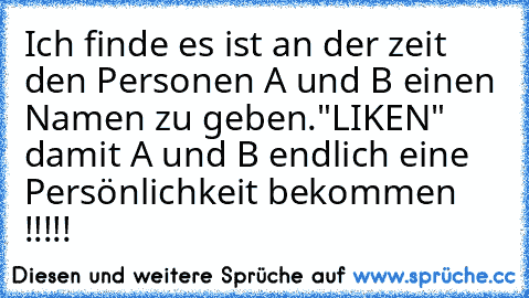 Ich finde es ist an der zeit den Personen A und B einen Namen zu geben.
"LIKEN" damit A und B endlich eine Persönlichkeit bekommen !!!!!