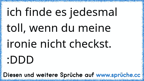 ich finde es jedesmal toll, wenn du meine ironie nicht checkst. :DDD