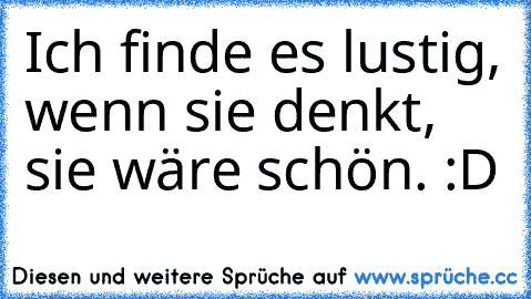 Ich finde es lustig, wenn sie denkt, sie wäre schön. :D