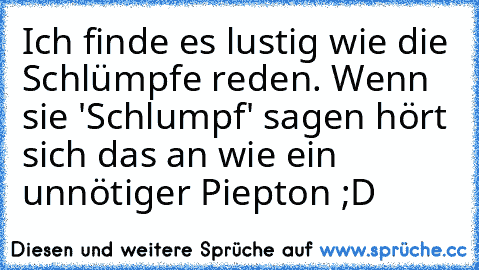 Ich finde es lustig wie die Schlümpfe reden. Wenn sie 'Schlumpf' sagen hört sich das an wie ein unnötiger Piepton ;D