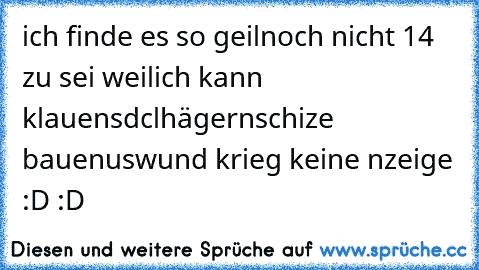 ich finde es so geilnoch nicht 14 zu sei weil
ich kann klauen
sdclhägern
schize bauen
usw
und krieg keine nzeige :D :D