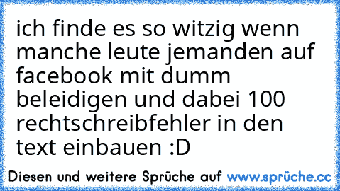 ich finde es so witzig wenn manche leute jemanden auf facebook mit dumm beleidigen und dabei 100 rechtschreibfehler in den text einbauen :D