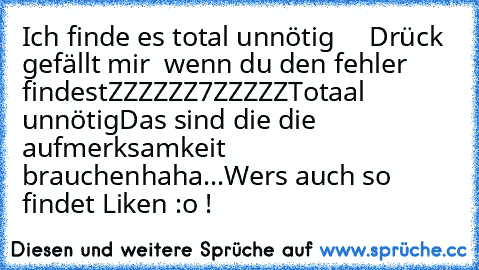 Ich finde es total unnötig 
↓ ↓ ↓  
Drück gefällt mir  wenn du den fehler findest
ZZZZZZ7ZZZZZ
↑↑↑
Totaal unnötig
Das sind die die aufmerksamkeit brauchen
haha...
Wers auch so findet Liken :o !