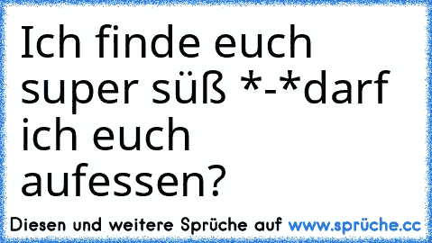 Ich finde euch super süß *-*
darf ich euch aufessen? ♥