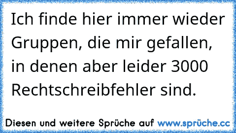 Ich finde hier immer wieder Gruppen, die mir gefallen, in denen aber leider 3000 Rechtschreibfehler sind.