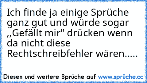 Ich finde ja einige Sprüche ganz gut und würde sogar ,,Gefällt mir" drücken wenn da nicht diese Rechtschreibfehler wären.....