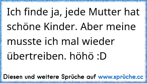 Ich finde ja, jede Mutter hat schöne Kinder. Aber meine musste ich mal wieder übertreiben. 
höhö :D