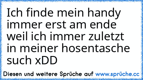 Ich finde mein handy immer erst am ende weil ich immer zuletzt in meiner hosentasche such xDD