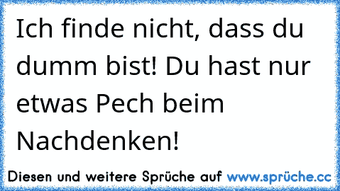 Ich finde nicht, dass du dumm bist! Du hast nur etwas Pech beim Nachdenken!