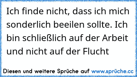 Ich finde nicht, dass ich mich sonderlich beeilen sollte. Ich bin schließlich auf der Arbeit und nicht auf der Flucht