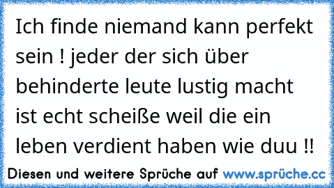 Ich finde niemand kann perfekt sein ! jeder der sich über behinderte leute lustig macht ist echt scheiße weil die ein leben verdient haben wie duu !!