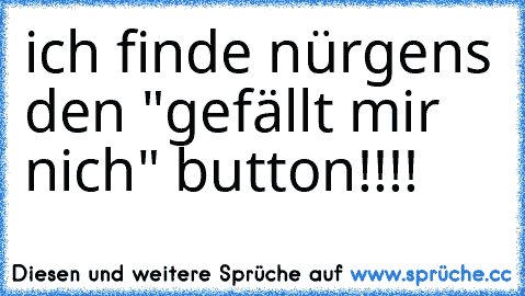 ich finde nürgens den "gefällt mir nich" button!!!!