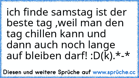 ich finde samstag ist der beste tag ,weil man den tag chillen kann und dann auch noch lange auf bleiben darf! :D
(k).*-*