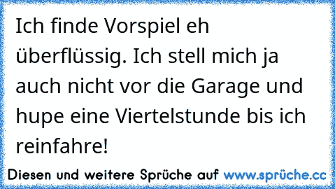 Ich finde Vorspiel eh überflüssig. Ich stell mich ja auch nicht vor die Garage und hupe eine Viertelstunde bis ich reinfahre!