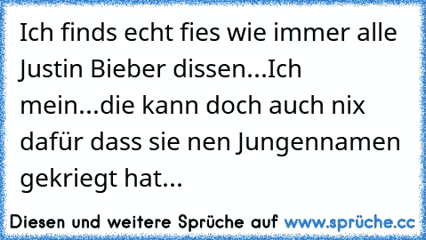 Ich finds echt fies wie immer alle Justin Bieber dissen...
Ich mein...die kann doch auch nix dafür dass sie nen Jungennamen gekriegt hat...