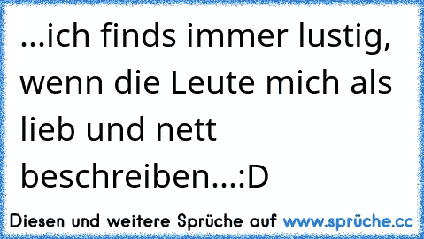 ...ich finds immer lustig, wenn die Leute mich als lieb und nett beschreiben...:D