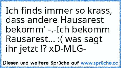 Ich finds immer so krass, dass andere Hausarest bekomm' -.-
Ich bekomm Rausarest... :( 
was sagt ihr jetzt !? xD
-MLG-