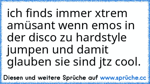 ich finds immer xtrem amüsant wenn emos in der disco zu hardstyle jumpen und damit glauben sie sind jtz cool.