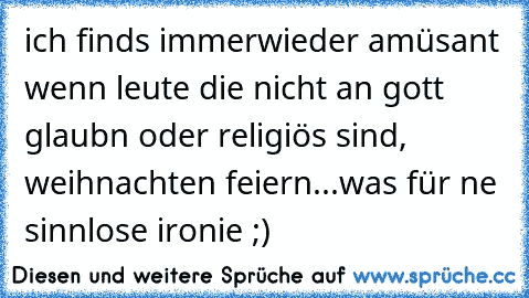 ich finds immerwieder amüsant wenn leute die nicht an gott glaubn oder religiös sind, weihnachten feiern...was für ne sinnlose ironie ;)