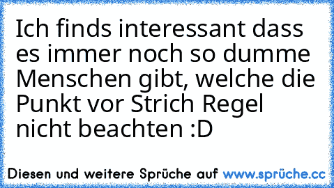 Ich finds interessant dass es immer noch so dumme Menschen gibt, welche die Punkt vor Strich Regel nicht beachten :D