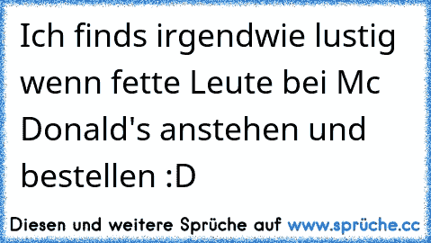 Ich finds irgendwie lustig wenn fette Leute bei Mc Donald's anstehen und bestellen :D