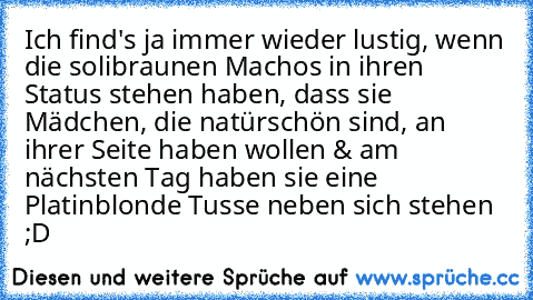 Ich find's ja immer wieder lustig, wenn die solibraunen Machos in ihren Status stehen haben, dass sie Mädchen, die natürschön sind, an ihrer Seite haben wollen & am nächsten Tag haben sie eine Platinblonde Tusse neben sich stehen ;D