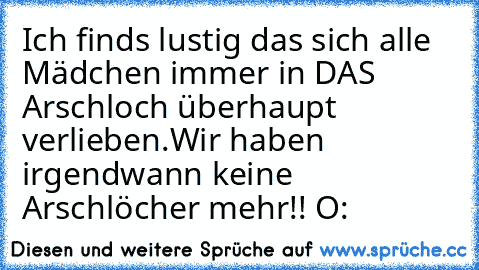 Ich finds lustig das sich alle Mädchen immer in DAS Arschloch überhaupt verlieben.
Wir haben irgendwann keine Arschlöcher mehr!! O: