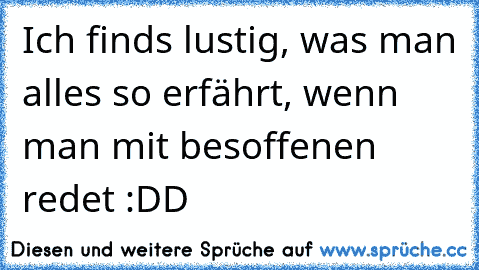 Ich finds lustig, was man alles so erfährt, wenn man mit besoffenen redet :DD