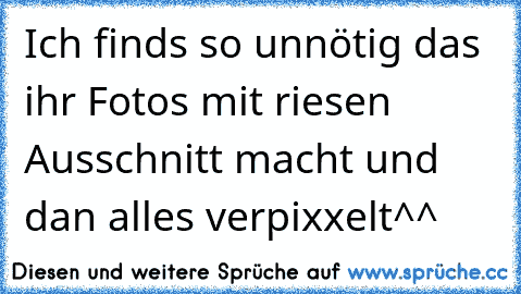 Ich finds so unnötig das ihr Fotos mit riesen Ausschnitt macht und dan alles verpixxelt^^