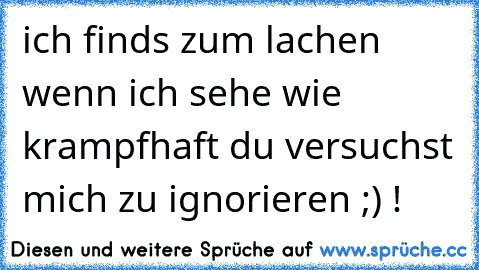 ich finds zum lachen wenn ich sehe wie krampfhaft du versuchst mich zu ignorieren ;) !