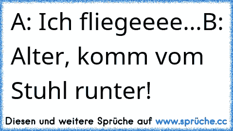 A: Ich fliegeeee...
B: Alter, komm vom Stuhl runter!