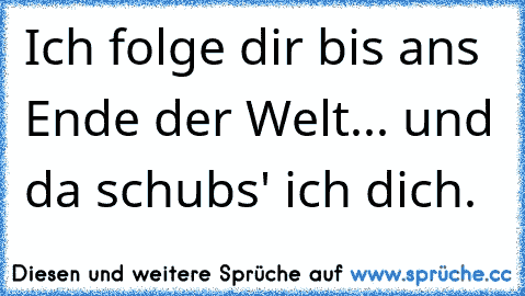 Ich folge dir bis ans Ende der Welt... und da schubs' ich dich.