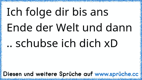 Ich folge dir bis ans Ende der Welt und dann .. schubse ich dich xD