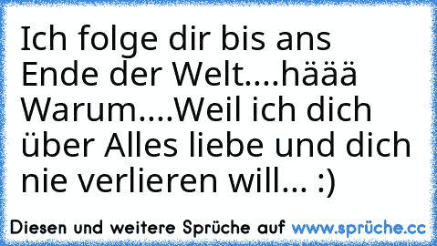 Ich folge dir bis ans Ende der Welt....
häää Warum....
Weil ich dich über Alles liebe und dich nie verlieren will... :) ♥