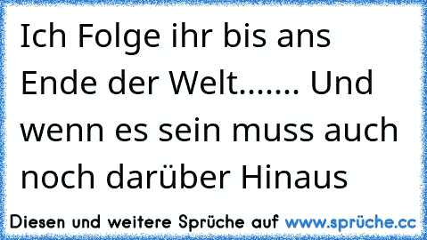 Ich Folge ihr bis ans Ende der Welt....... Und wenn es sein muss auch noch darüber Hinaus