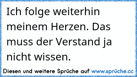 Ich folge weiterhin meinem Herzen. Das muss der Verstand ja nicht wissen.