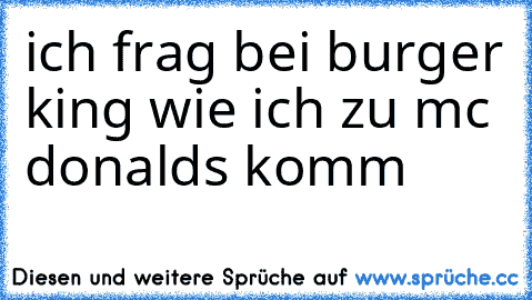 ich frag bei burger king wie ich zu mc donalds komm