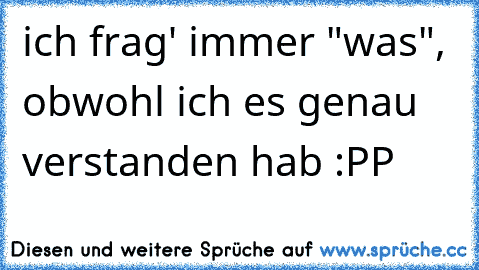 ich frag' immer "was", obwohl ich es genau verstanden hab :PP