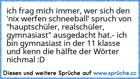 ich frag mich immer, wer sich den 'nix werfen schneeball' spruch von "hauptschüler, realschüler, gymnasiast" ausgedacht hat.
- ich bin gymnasiast in der 11 klasse und kenn die hälfte der Wörter nichmal :D