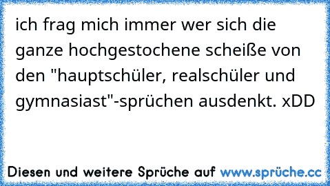 ich frag mich immer wer sich die ganze hochgestochene scheiße von den "hauptschüler, realschüler und gymnasiast"-sprüchen ausdenkt. xDD