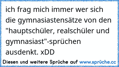 ich frag mich immer wer sich die gymnasiastensätze von den "hauptschüler, realschüler und gymnasiast"-sprüchen ausdenkt. xDD