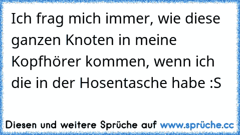 Ich frag mich immer, wie diese ganzen Knoten in meine Kopfhörer kommen, wenn ich die in der Hosentasche habe :S