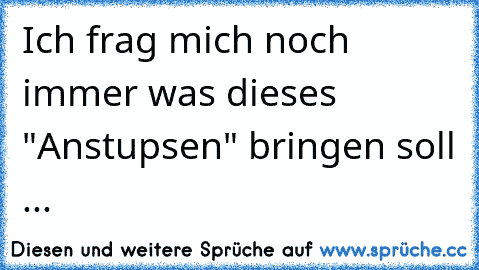 Ich frag mich noch immer was dieses "Anstupsen" bringen soll ...
