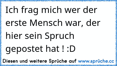 Ich frag mich wer der erste Mensch war, der hier sein Spruch gepostet hat ! :D