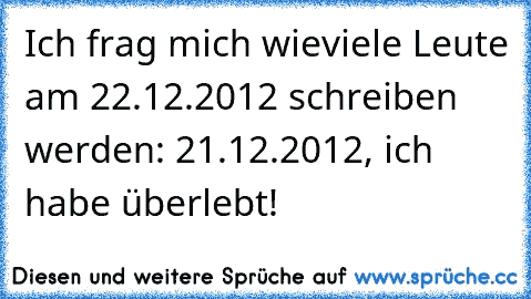 Ich frag mich wieviele Leute am 22.12.2012 schreiben werden: 21.12.2012, ich habe überlebt!